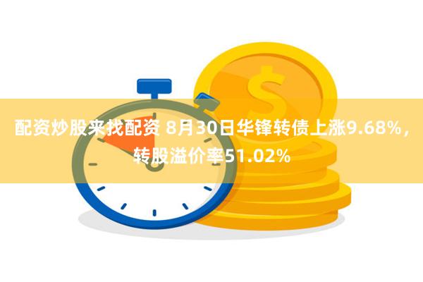 配资炒股来找配资 8月30日华锋转债上涨9.68%，转股溢价率51.02%