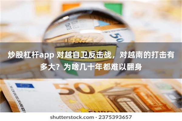 炒股杠杆app 对越自卫反击战，对越南的打击有多大？为啥几十年都难以翻身