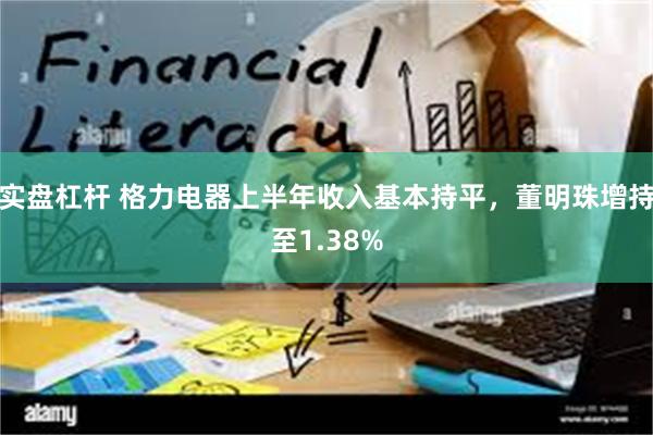 实盘杠杆 格力电器上半年收入基本持平，董明珠增持至1.38%