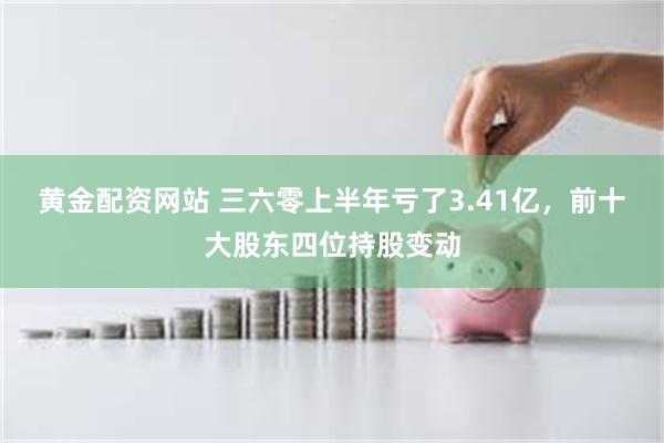 黄金配资网站 三六零上半年亏了3.41亿，前十大股东四位持股变动