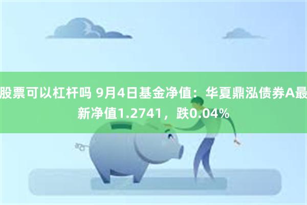 股票可以杠杆吗 9月4日基金净值：华夏鼎泓债券A最新净值1.2741，跌0.04%