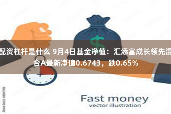 配资杠杆是什么 9月4日基金净值：汇添富成长领先混合A最新净值0.6743，跌0.65%