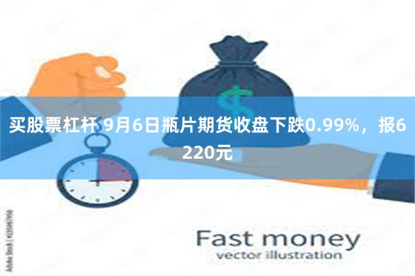 买股票杠杆 9月6日瓶片期货收盘下跌0.99%，报6220元