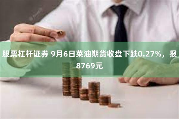 股票杠杆证券 9月6日菜油期货收盘下跌0.27%，报8769元