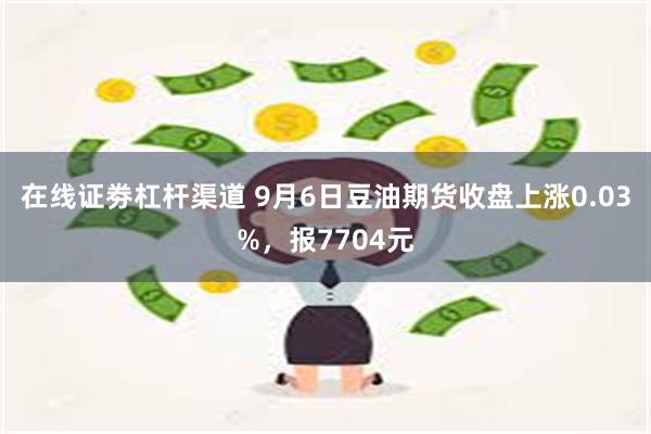 在线证劵杠杆渠道 9月6日豆油期货收盘上涨0.03%，报7704元