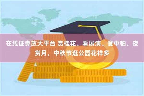 在线证劵放大平台 赏桂花、看展演、登中轴、夜赏月，中秋节逛公园花样多