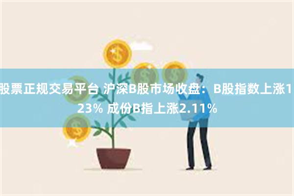 股票正规交易平台 沪深B股市场收盘：B股指数上涨1.23% 成份B指上涨2.11%