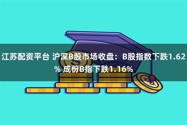 江苏配资平台 沪深B股市场收盘：B股指数下跌1.62% 成份B指下跌1.16%