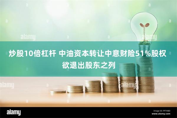 炒股10倍杠杆 中油资本转让中意财险51%股权 欲退出股东之列