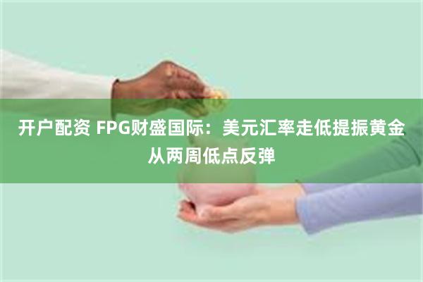 开户配资 FPG财盛国际：美元汇率走低提振黄金从两周低点反弹