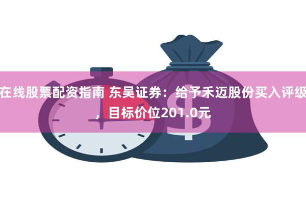 在线股票配资指南 东吴证券：给予禾迈股份买入评级，目标价位201.0元