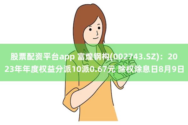 股票配资平台app 富煌钢构(002743.SZ)：2023年年度权益分派10派0.67元 除权除息日8月9日