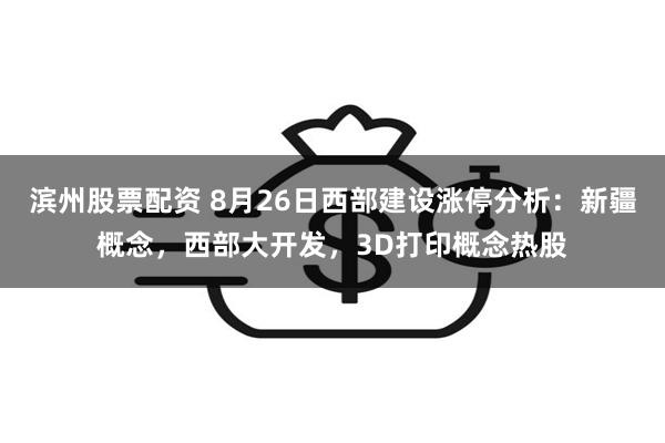 滨州股票配资 8月26日西部建设涨停分析：新疆概念，西部大开发，3D打印概念热股