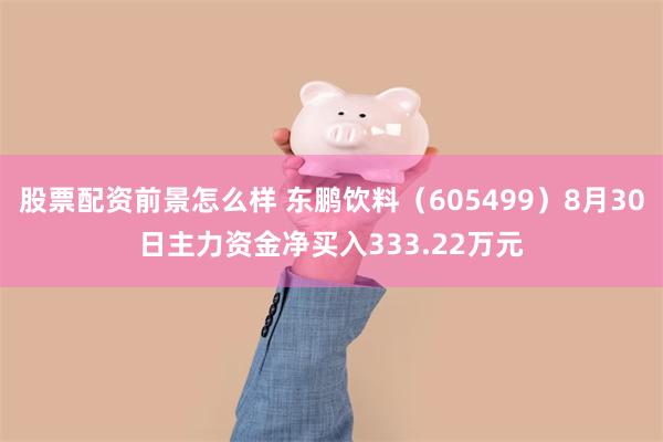 股票配资前景怎么样 东鹏饮料（605499）8月30日主力资金净买入333.22万元