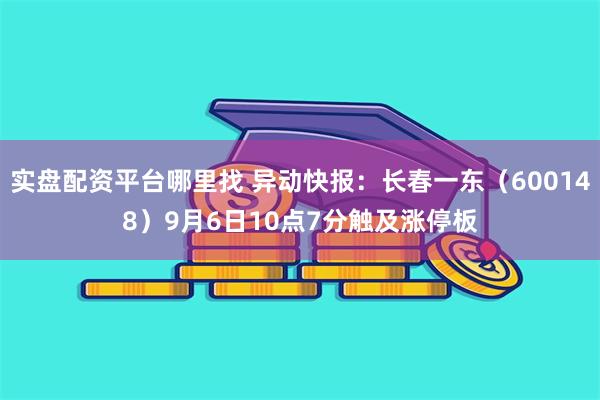 实盘配资平台哪里找 异动快报：长春一东（600148）9月6日10点7分触及涨停板