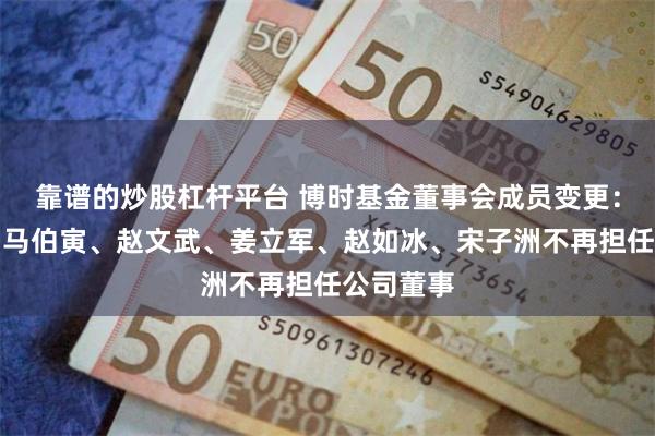 靠谱的炒股杠杆平台 博时基金董事会成员变更：余志良、马伯寅、赵文武、姜立军、赵如冰、宋子洲不再担任公司董事