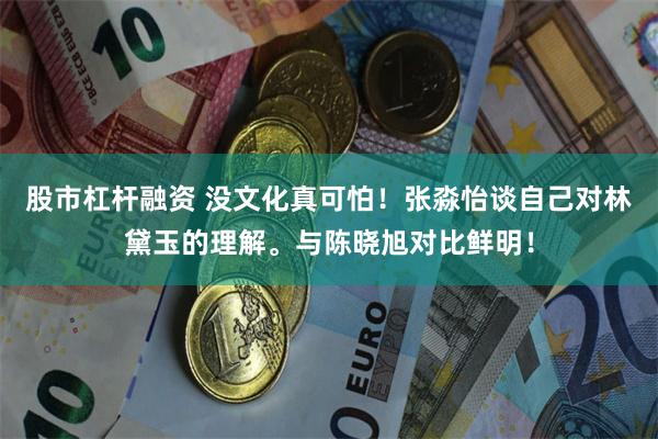 股市杠杆融资 没文化真可怕！张淼怡谈自己对林黛玉的理解。与陈晓旭对比鲜明！