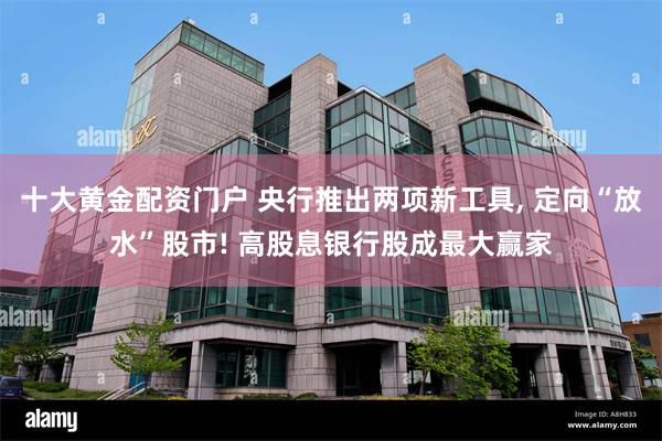 十大黄金配资门户 央行推出两项新工具, 定向“放水”股市! 高股息银行股成最大赢家