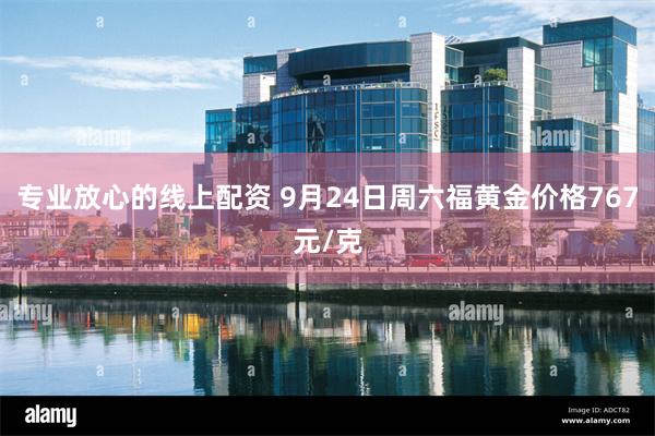 专业放心的线上配资 9月24日周六福黄金价格767元/克