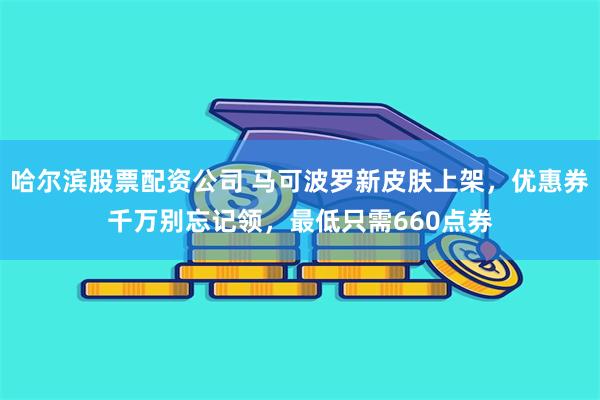 哈尔滨股票配资公司 马可波罗新皮肤上架，优惠券千万别忘记领，最低只需660点券