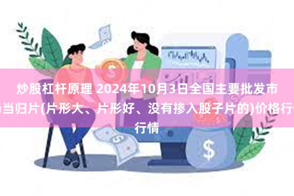 炒股杠杆原理 2024年10月3日全国主要批发市场当归片(片形大、片形好、没有掺入股子片的)价格行情