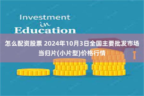 怎么配资股票 2024年10月3日全国主要批发市场当归片(小片型)价格行情