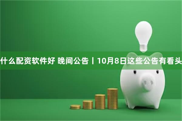 什么配资软件好 晚间公告丨10月8日这些公告有看头