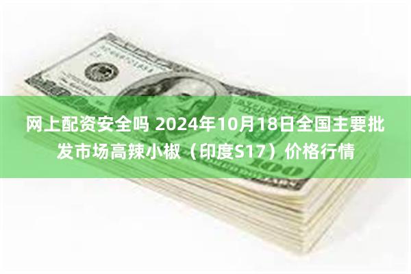 网上配资安全吗 2024年10月18日全国主要批发市场高辣小椒（印度S17）价格行情