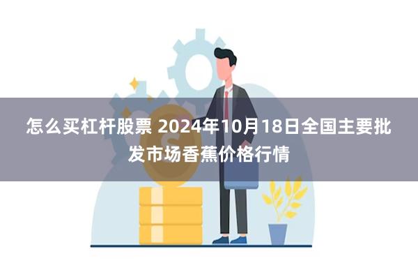 怎么买杠杆股票 2024年10月18日全国主要批发市场香蕉价格行情