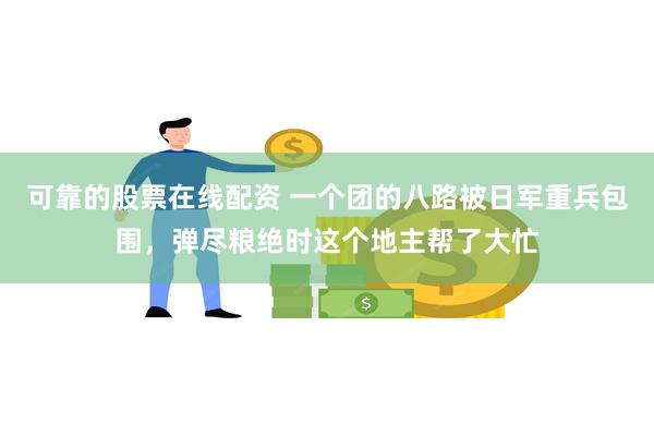 可靠的股票在线配资 一个团的八路被日军重兵包围，弹尽粮绝时这个地主帮了大忙