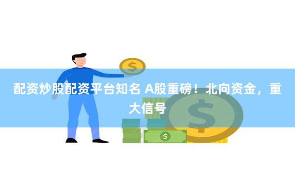 配资炒股配资平台知名 A股重磅！北向资金，重大信号