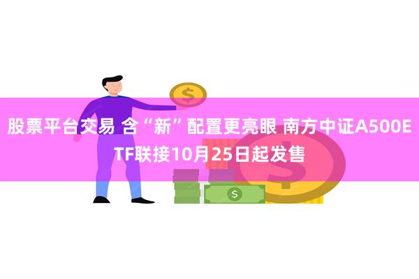 股票平台交易 含“新”配置更亮眼 南方中证A500ETF联接10月25日起发售