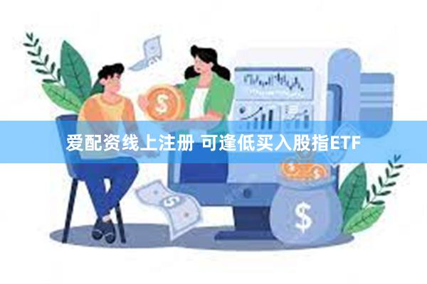 爱配资线上注册 可逢低买入股指ETF