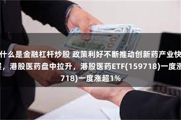 什么是金融杠杆炒股 政策利好不断推动创新药产业快速发展，港股医药盘中拉升，港股医药ETF(159718)一度涨超1%