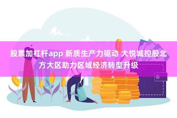 股票加杠杆app 新质生产力驱动 大悦城控股北方大区助力区域经济转型升级