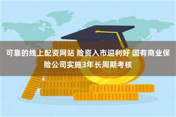 可靠的线上配资网站 险资入市迎利好 国有商业保险公司实施3年长周期考核