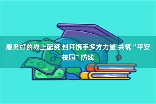 服务好的线上配资 封开携手多方力量 共筑“平安校园”防线