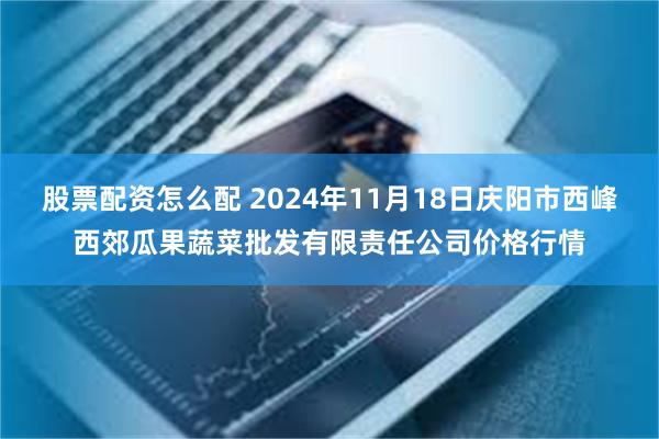 股票配资怎么配 2024年11月18日庆阳市西峰西郊瓜果蔬菜批发有限责任公司价格行情