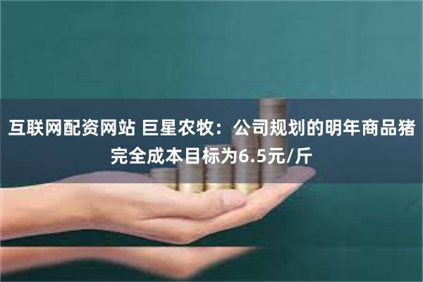 互联网配资网站 巨星农牧：公司规划的明年商品猪完全成本目标为6.5元/斤