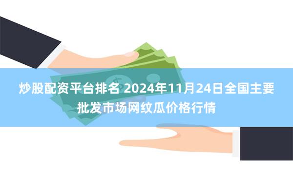 炒股配资平台排名 2024年11月24日全国主要批发市场网纹瓜价格行情