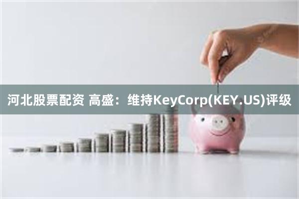 河北股票配资 高盛：维持KeyCorp(KEY.US)评级