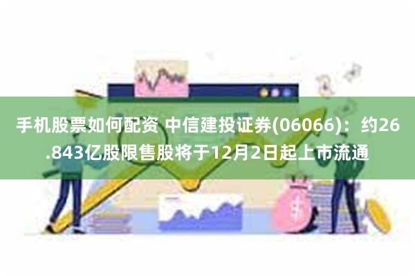 手机股票如何配资 中信建投证券(06066)：约26.843亿股限售股将于12月2日起上市流通