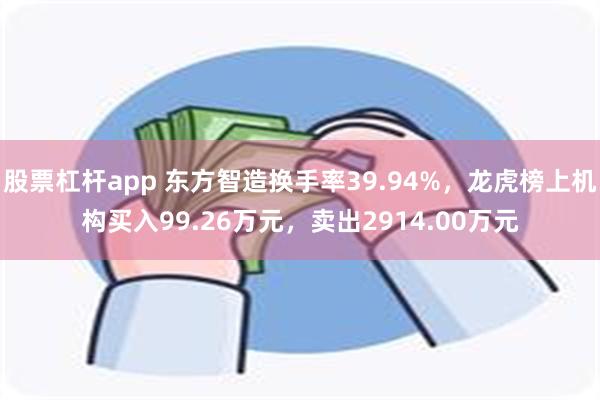 股票杠杆app 东方智造换手率39.94%，龙虎榜上机构买入99.26万元，卖出2914.00万元