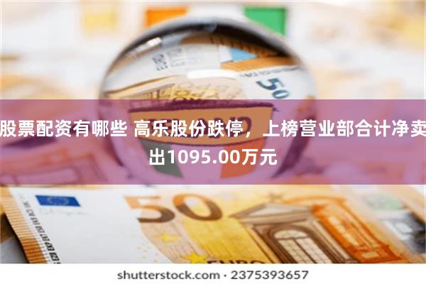 股票配资有哪些 高乐股份跌停，上榜营业部合计净卖出1095.00万元