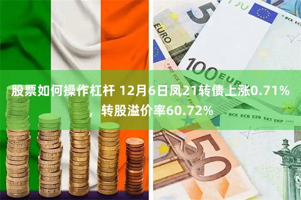 股票如何操作杠杆 12月6日凤21转债上涨0.71%，转股溢价率60.72%