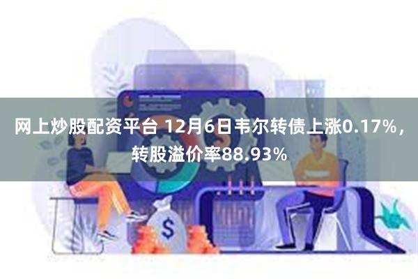 网上炒股配资平台 12月6日韦尔转债上涨0.17%，转股溢价率88.93%