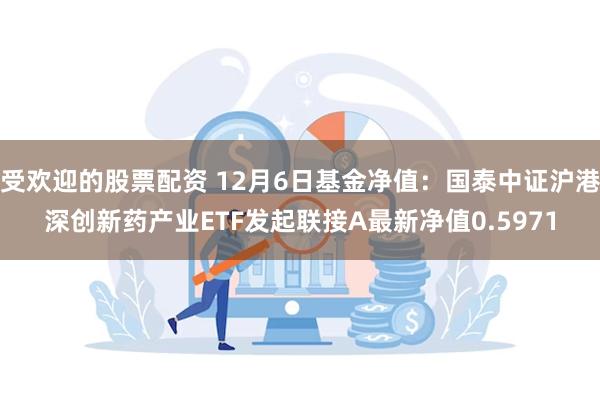 受欢迎的股票配资 12月6日基金净值：国泰中证沪港深创新药产业ETF发起联接A最新净值0.5971