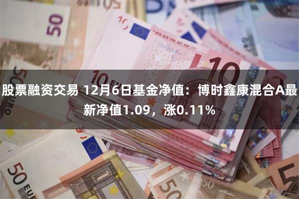 股票融资交易 12月6日基金净值：博时鑫康混合A最新净值1.09，涨0.11%