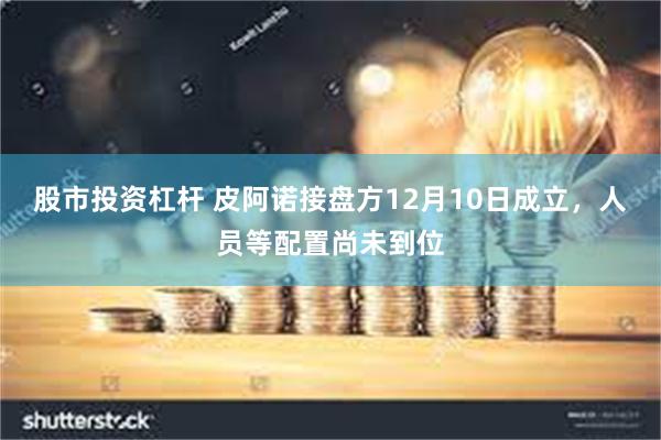 股市投资杠杆 皮阿诺接盘方12月10日成立，人员等配置尚未到位