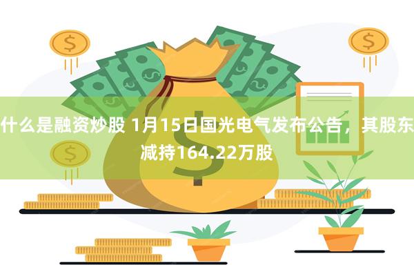 什么是融资炒股 1月15日国光电气发布公告，其股东减持164.22万股